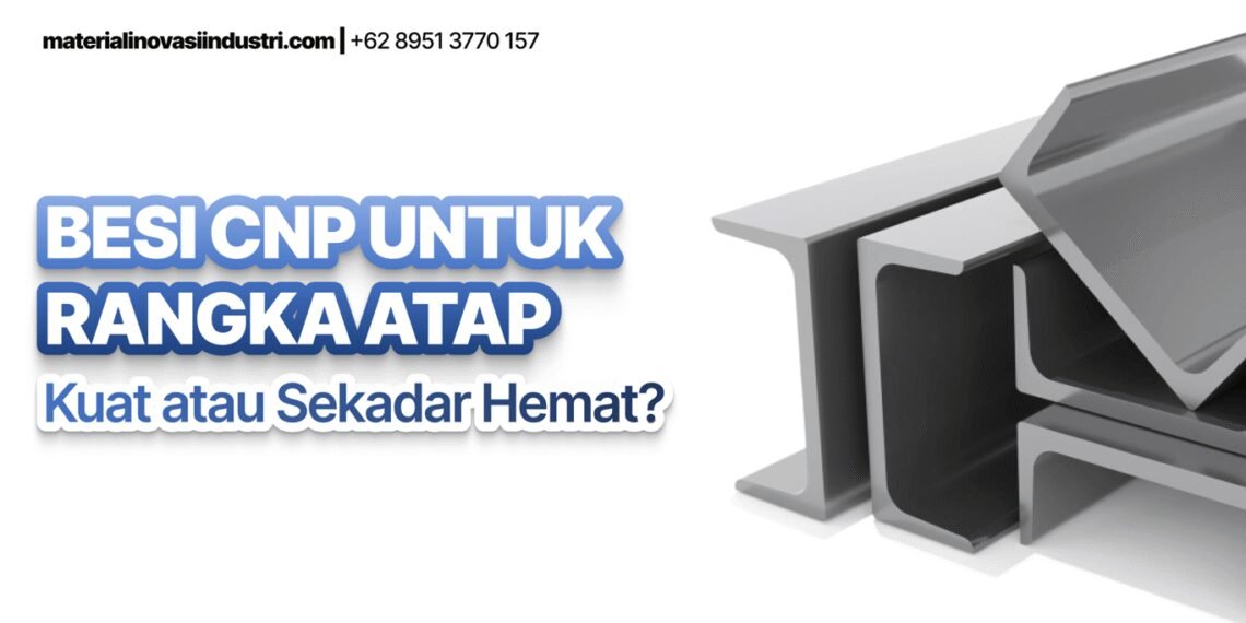 Besi CNP untuk Rangka Atap: Investasi Cerdas atau “Bom Waktu” yang Mengintai?