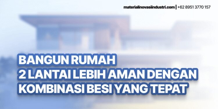 Bangun Rumah 2 Lantai Lebih Aman dengan Kombinasi Besi yang Tepat